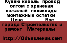 Куплю кабель, провод оптом с хранения, лежалый, неликвиды, монтажные остатки › Цена ­ 100 000 - Все города Строительство и ремонт » Материалы   